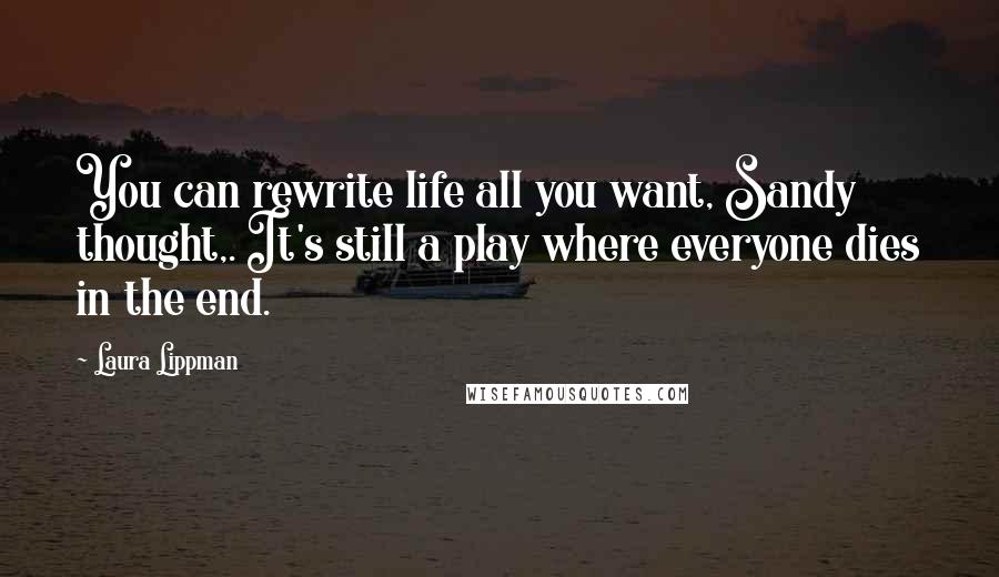 Laura Lippman Quotes: You can rewrite life all you want, Sandy thought,. It's still a play where everyone dies in the end.