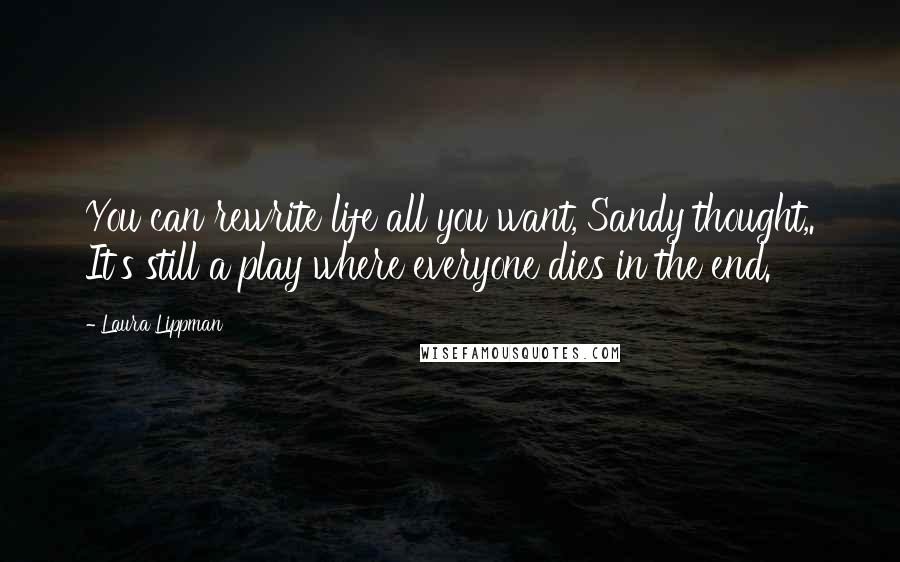Laura Lippman Quotes: You can rewrite life all you want, Sandy thought,. It's still a play where everyone dies in the end.