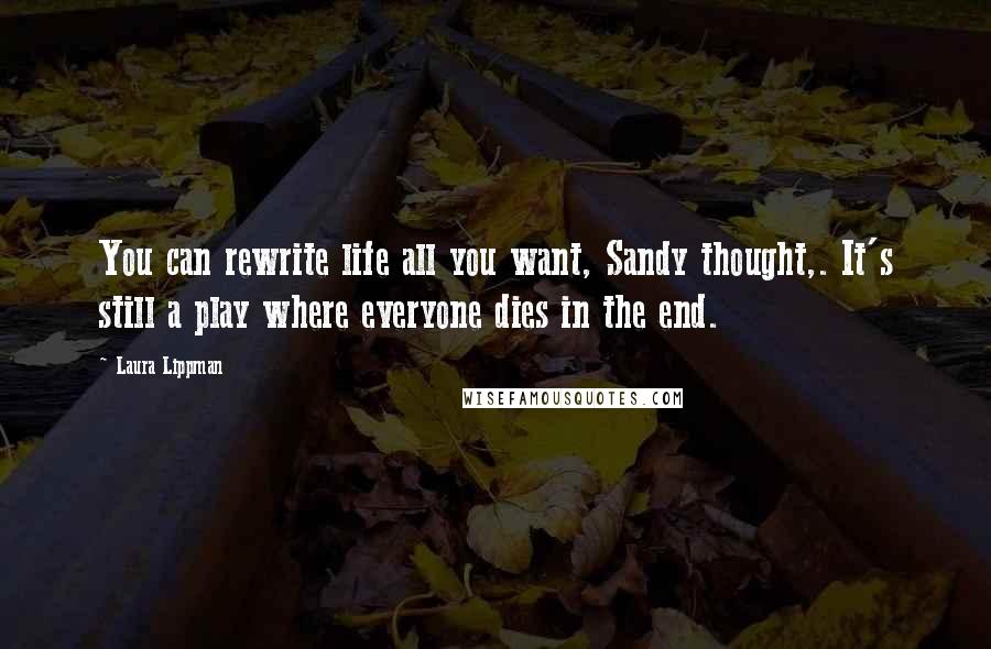 Laura Lippman Quotes: You can rewrite life all you want, Sandy thought,. It's still a play where everyone dies in the end.