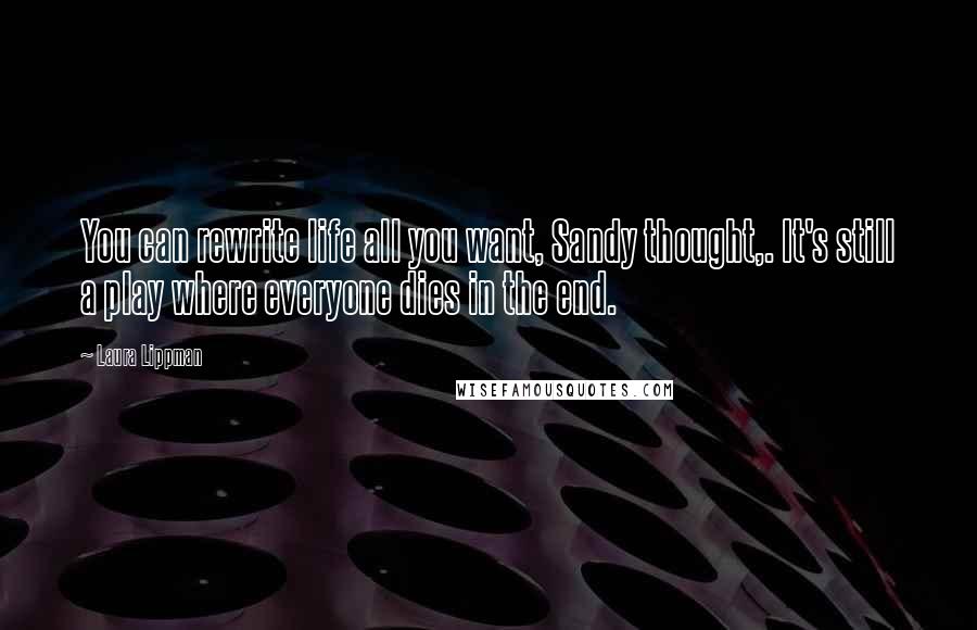 Laura Lippman Quotes: You can rewrite life all you want, Sandy thought,. It's still a play where everyone dies in the end.