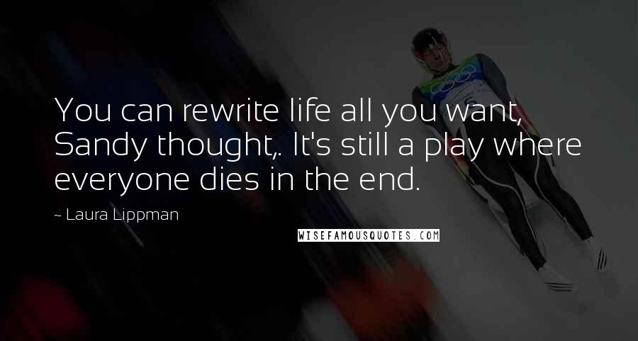 Laura Lippman Quotes: You can rewrite life all you want, Sandy thought,. It's still a play where everyone dies in the end.