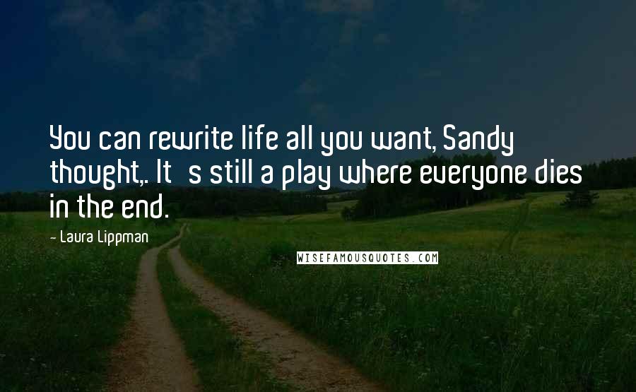 Laura Lippman Quotes: You can rewrite life all you want, Sandy thought,. It's still a play where everyone dies in the end.