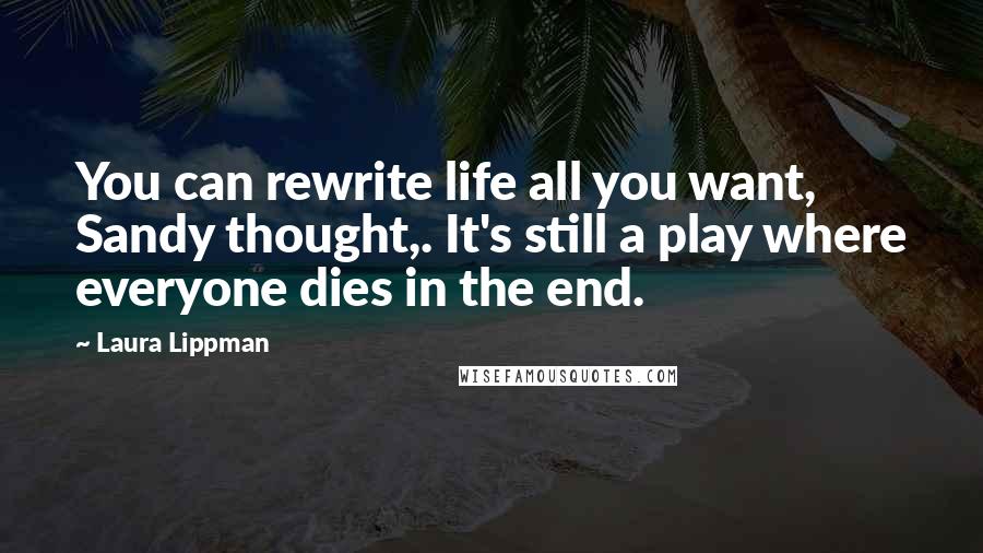 Laura Lippman Quotes: You can rewrite life all you want, Sandy thought,. It's still a play where everyone dies in the end.