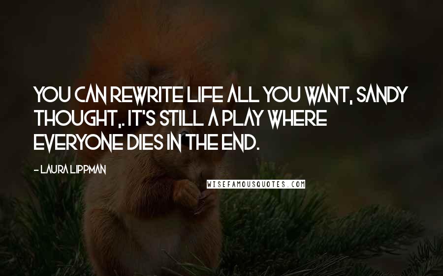Laura Lippman Quotes: You can rewrite life all you want, Sandy thought,. It's still a play where everyone dies in the end.