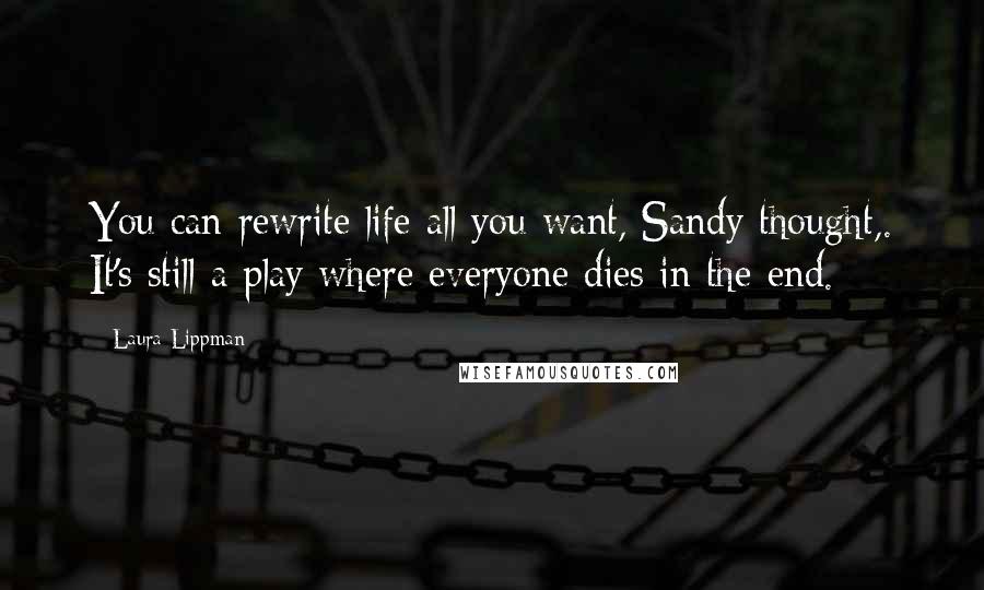 Laura Lippman Quotes: You can rewrite life all you want, Sandy thought,. It's still a play where everyone dies in the end.