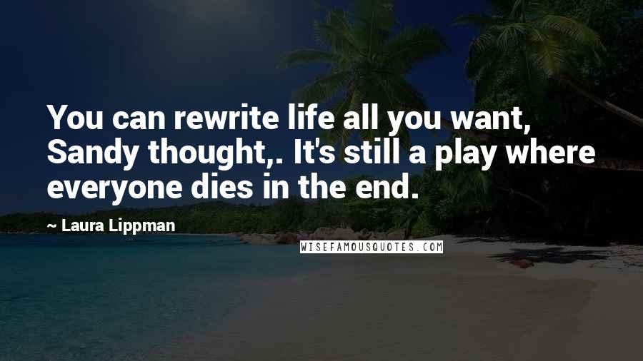 Laura Lippman Quotes: You can rewrite life all you want, Sandy thought,. It's still a play where everyone dies in the end.