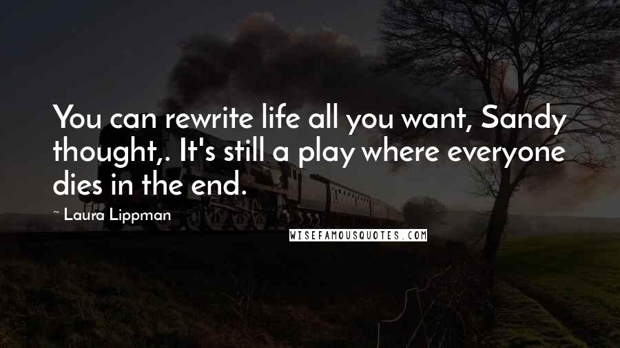 Laura Lippman Quotes: You can rewrite life all you want, Sandy thought,. It's still a play where everyone dies in the end.