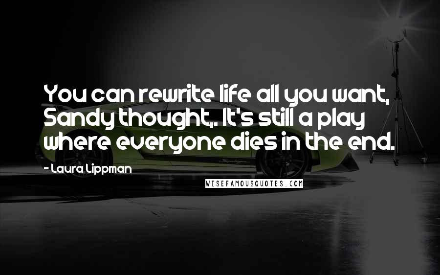 Laura Lippman Quotes: You can rewrite life all you want, Sandy thought,. It's still a play where everyone dies in the end.