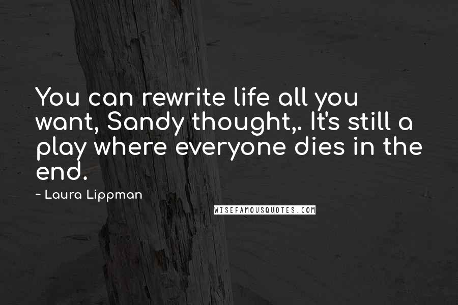 Laura Lippman Quotes: You can rewrite life all you want, Sandy thought,. It's still a play where everyone dies in the end.