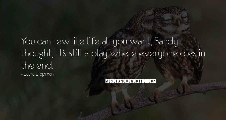 Laura Lippman Quotes: You can rewrite life all you want, Sandy thought,. It's still a play where everyone dies in the end.