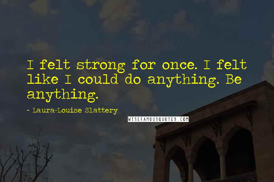 Laura-Louise Slattery Quotes: I felt strong for once. I felt like I could do anything. Be anything.