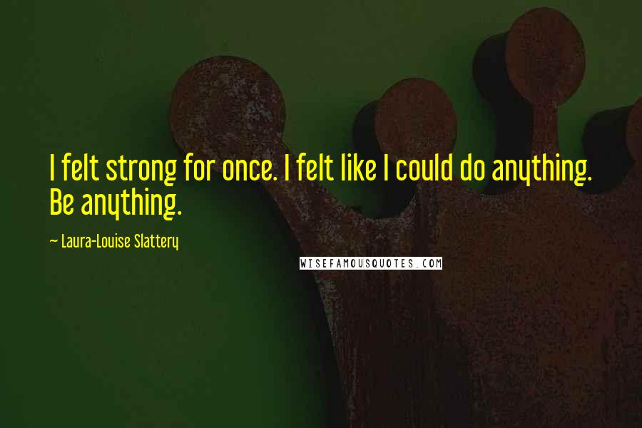 Laura-Louise Slattery Quotes: I felt strong for once. I felt like I could do anything. Be anything.