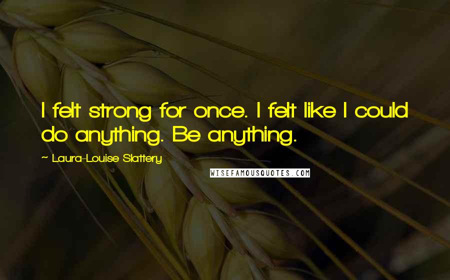 Laura-Louise Slattery Quotes: I felt strong for once. I felt like I could do anything. Be anything.