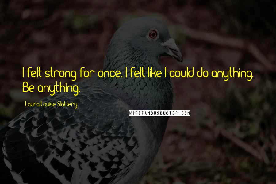Laura-Louise Slattery Quotes: I felt strong for once. I felt like I could do anything. Be anything.