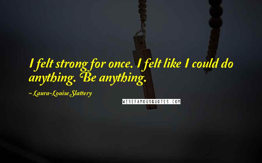 Laura-Louise Slattery Quotes: I felt strong for once. I felt like I could do anything. Be anything.