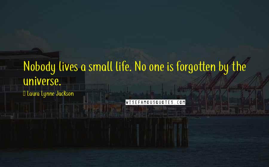 Laura Lynne Jackson Quotes: Nobody lives a small life. No one is forgotten by the universe.