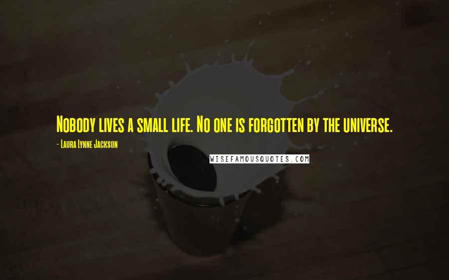 Laura Lynne Jackson Quotes: Nobody lives a small life. No one is forgotten by the universe.