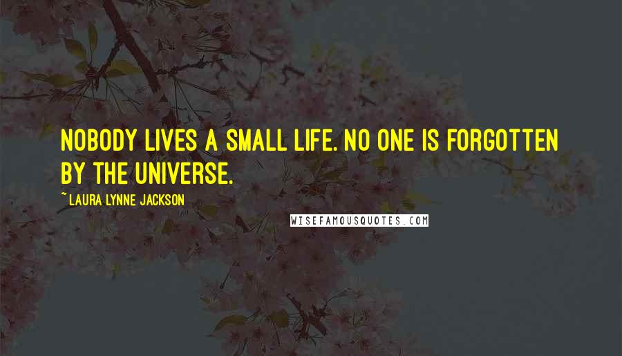 Laura Lynne Jackson Quotes: Nobody lives a small life. No one is forgotten by the universe.