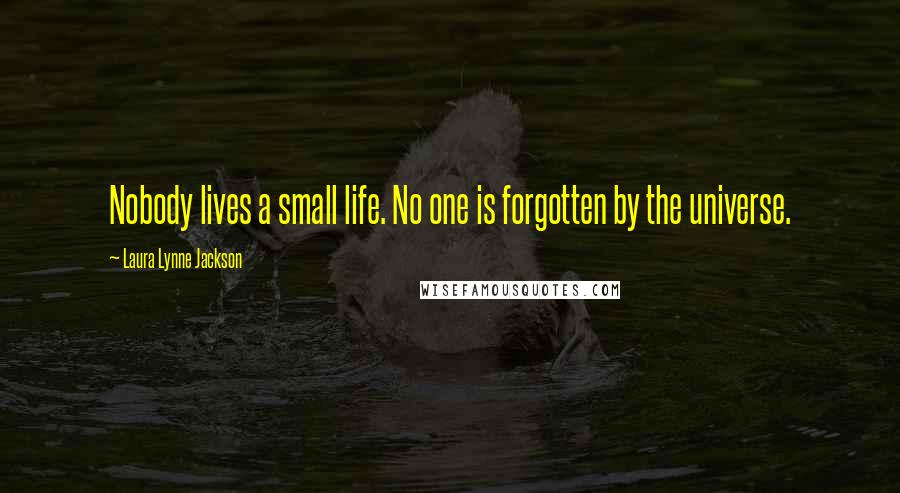 Laura Lynne Jackson Quotes: Nobody lives a small life. No one is forgotten by the universe.