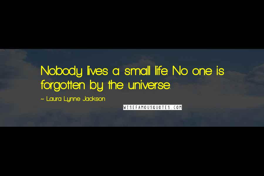 Laura Lynne Jackson Quotes: Nobody lives a small life. No one is forgotten by the universe.