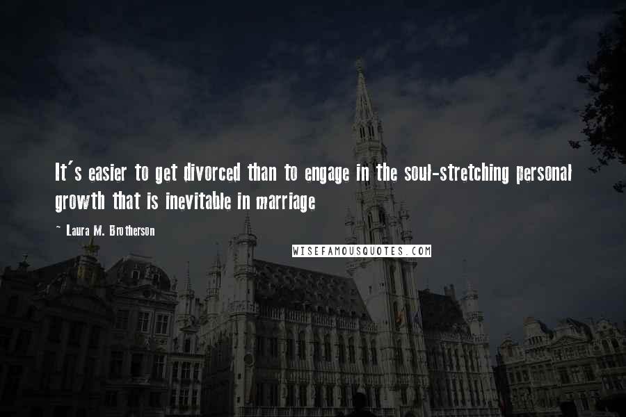 Laura M. Brotherson Quotes: It's easier to get divorced than to engage in the soul-stretching personal growth that is inevitable in marriage