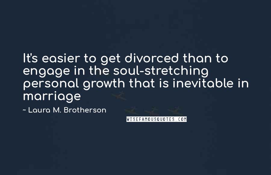 Laura M. Brotherson Quotes: It's easier to get divorced than to engage in the soul-stretching personal growth that is inevitable in marriage