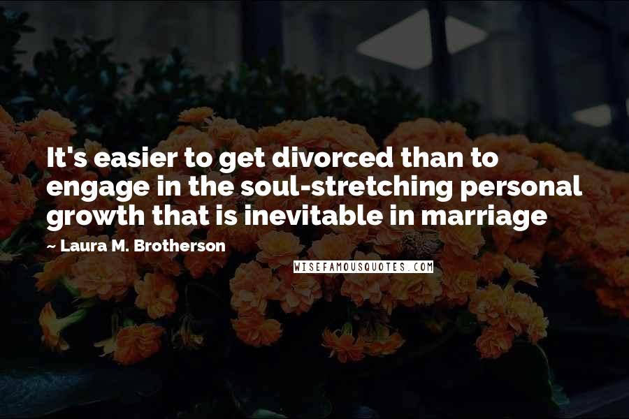 Laura M. Brotherson Quotes: It's easier to get divorced than to engage in the soul-stretching personal growth that is inevitable in marriage