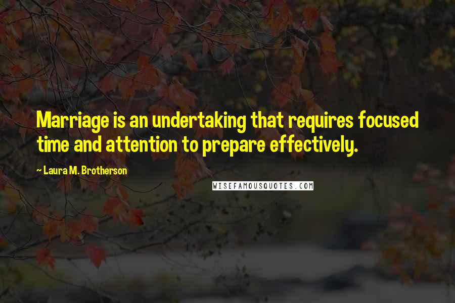 Laura M. Brotherson Quotes: Marriage is an undertaking that requires focused time and attention to prepare effectively.