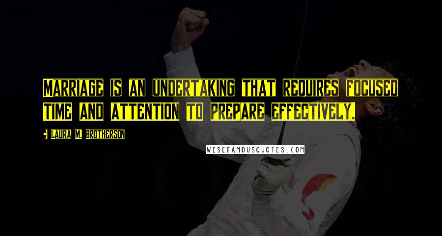 Laura M. Brotherson Quotes: Marriage is an undertaking that requires focused time and attention to prepare effectively.