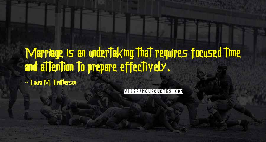 Laura M. Brotherson Quotes: Marriage is an undertaking that requires focused time and attention to prepare effectively.