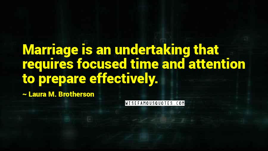 Laura M. Brotherson Quotes: Marriage is an undertaking that requires focused time and attention to prepare effectively.