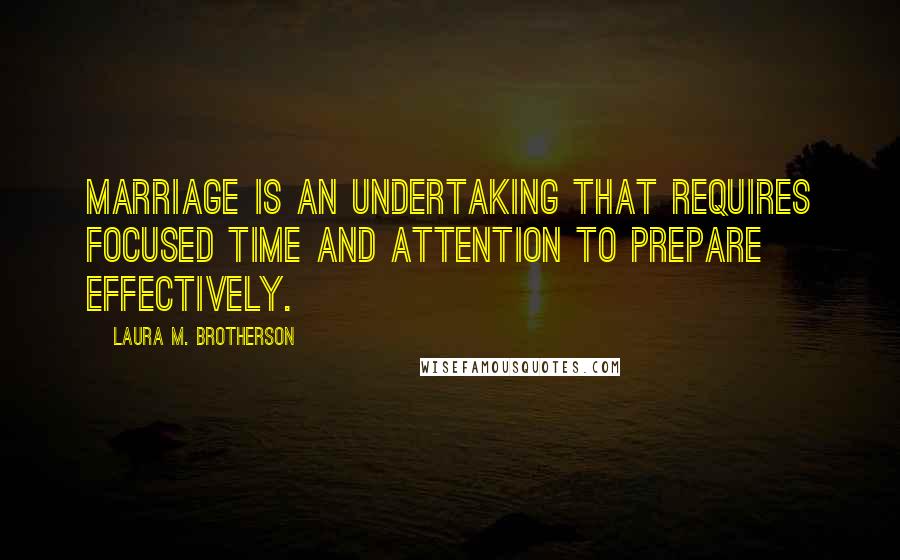 Laura M. Brotherson Quotes: Marriage is an undertaking that requires focused time and attention to prepare effectively.