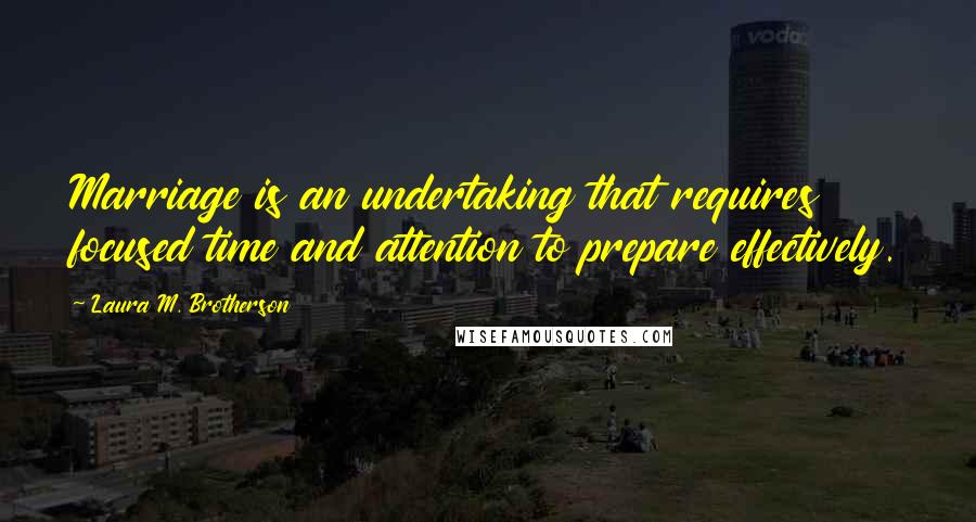 Laura M. Brotherson Quotes: Marriage is an undertaking that requires focused time and attention to prepare effectively.