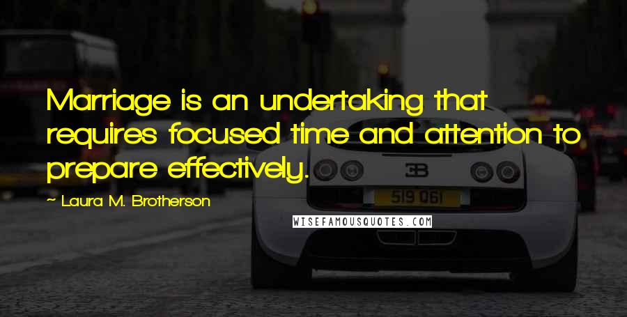 Laura M. Brotherson Quotes: Marriage is an undertaking that requires focused time and attention to prepare effectively.