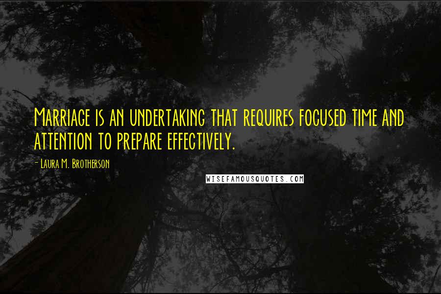 Laura M. Brotherson Quotes: Marriage is an undertaking that requires focused time and attention to prepare effectively.