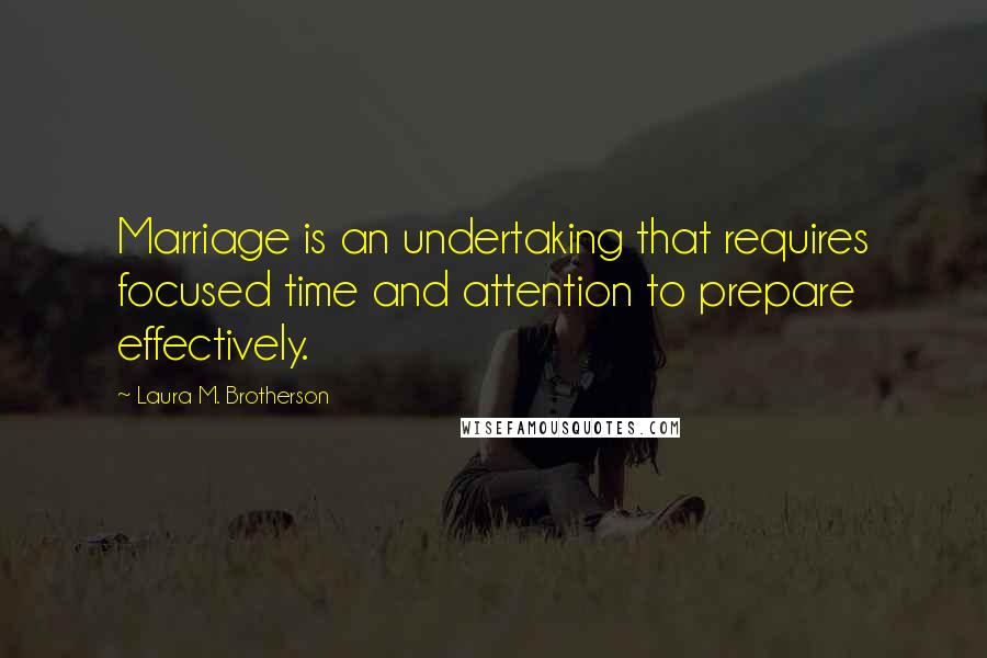 Laura M. Brotherson Quotes: Marriage is an undertaking that requires focused time and attention to prepare effectively.