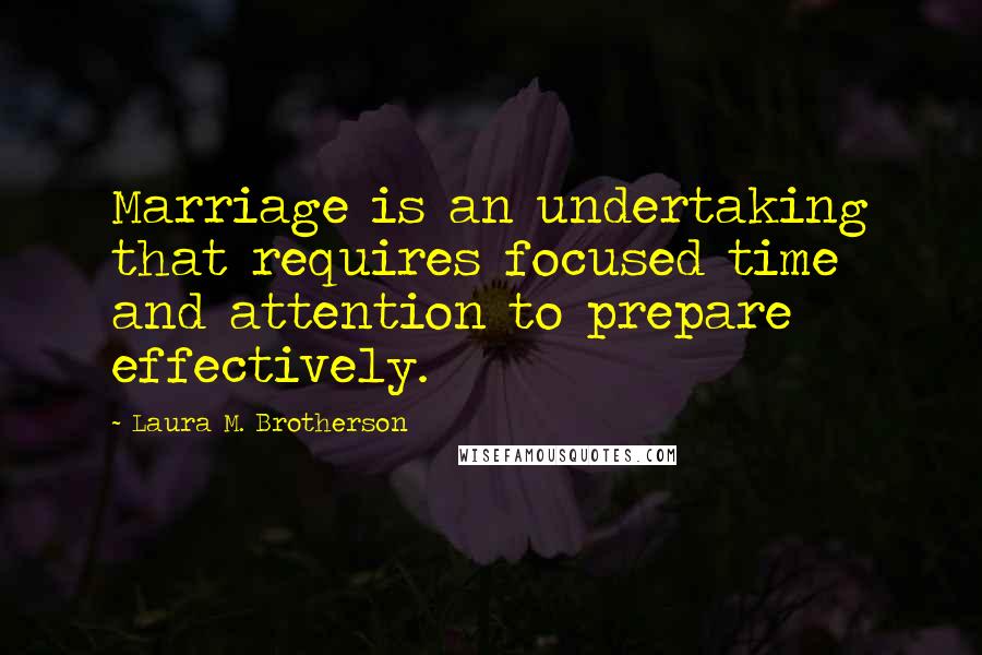 Laura M. Brotherson Quotes: Marriage is an undertaking that requires focused time and attention to prepare effectively.