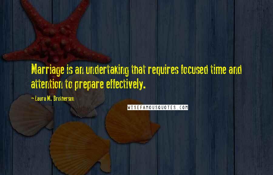 Laura M. Brotherson Quotes: Marriage is an undertaking that requires focused time and attention to prepare effectively.