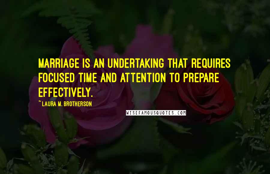 Laura M. Brotherson Quotes: Marriage is an undertaking that requires focused time and attention to prepare effectively.