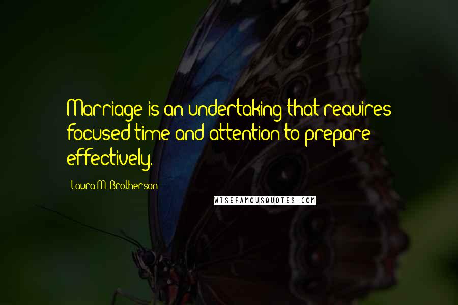 Laura M. Brotherson Quotes: Marriage is an undertaking that requires focused time and attention to prepare effectively.