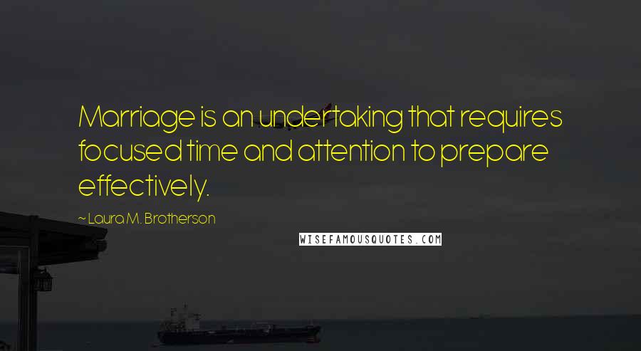 Laura M. Brotherson Quotes: Marriage is an undertaking that requires focused time and attention to prepare effectively.