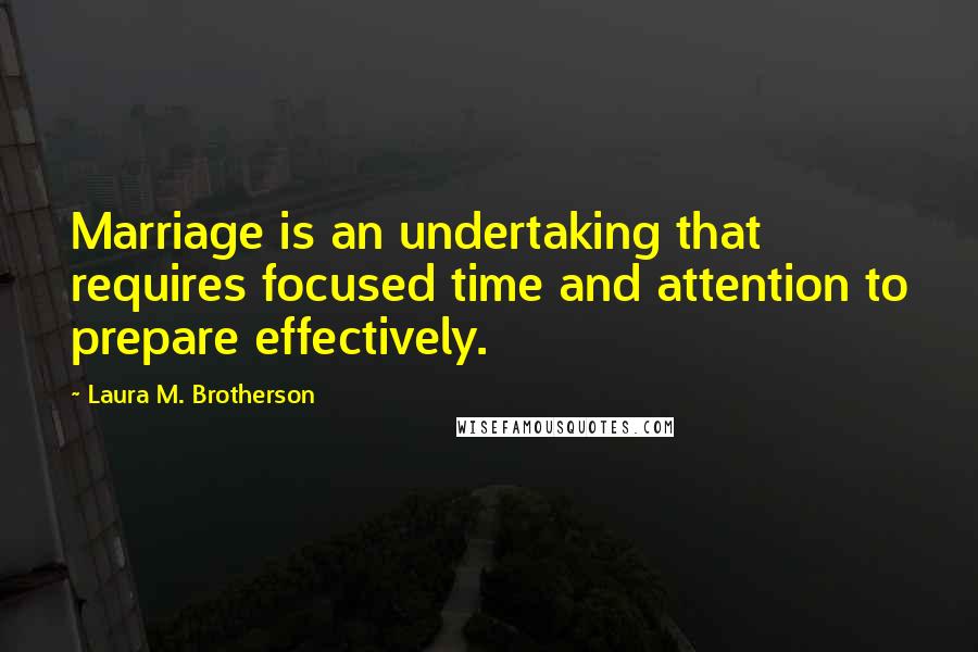 Laura M. Brotherson Quotes: Marriage is an undertaking that requires focused time and attention to prepare effectively.