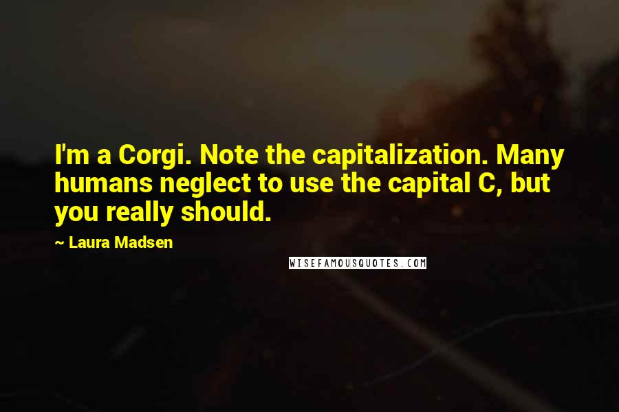Laura Madsen Quotes: I'm a Corgi. Note the capitalization. Many humans neglect to use the capital C, but you really should.