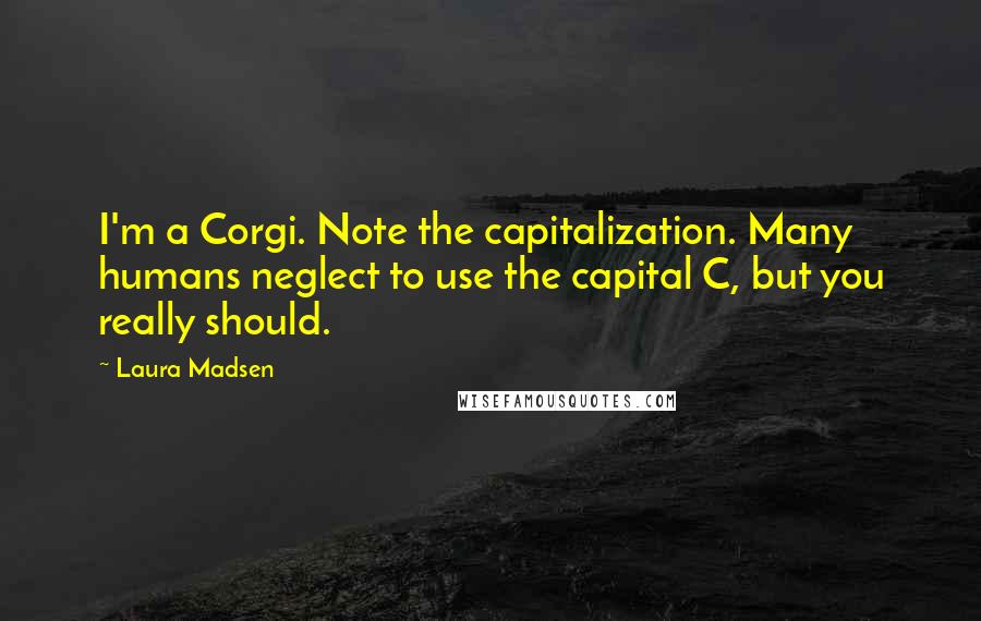 Laura Madsen Quotes: I'm a Corgi. Note the capitalization. Many humans neglect to use the capital C, but you really should.