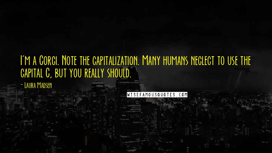 Laura Madsen Quotes: I'm a Corgi. Note the capitalization. Many humans neglect to use the capital C, but you really should.