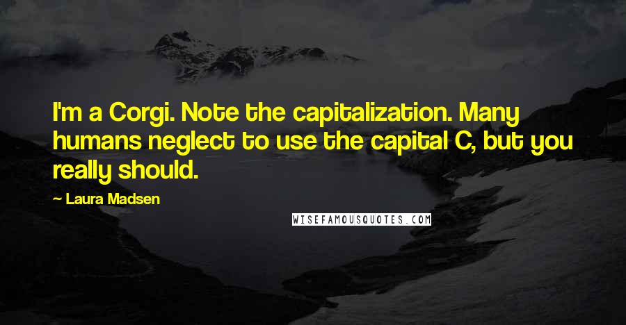 Laura Madsen Quotes: I'm a Corgi. Note the capitalization. Many humans neglect to use the capital C, but you really should.