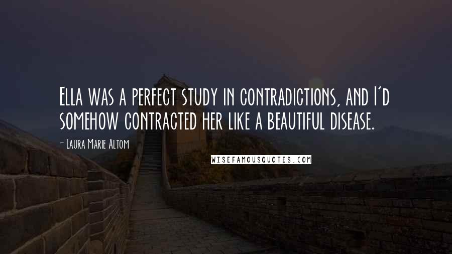 Laura Marie Altom Quotes: Ella was a perfect study in contradictions, and I'd somehow contracted her like a beautiful disease.