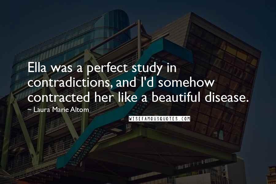 Laura Marie Altom Quotes: Ella was a perfect study in contradictions, and I'd somehow contracted her like a beautiful disease.