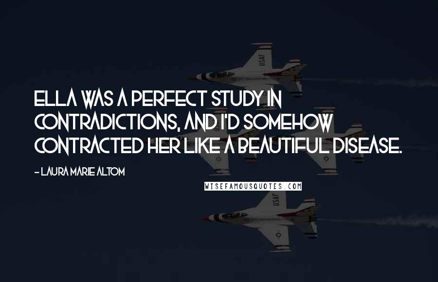Laura Marie Altom Quotes: Ella was a perfect study in contradictions, and I'd somehow contracted her like a beautiful disease.