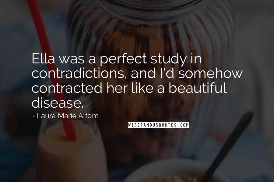 Laura Marie Altom Quotes: Ella was a perfect study in contradictions, and I'd somehow contracted her like a beautiful disease.